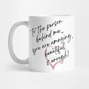 To the person behind me... you are amazing, beautiful & enough! Mug